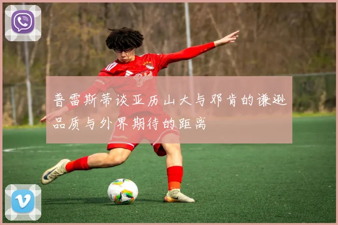 普雷斯蒂谈亚历山大与邓肯的谦逊品质与外界期待的距离