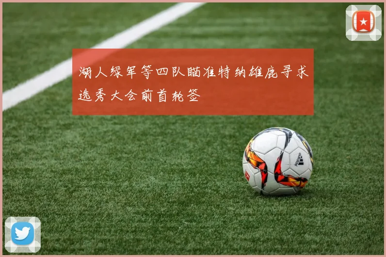 湖人绿军等四队瞄准特纳雄鹿寻求选秀大会前首轮签