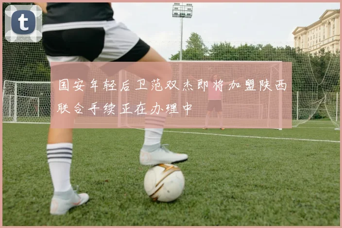 国安年轻后卫范双杰即将加盟陕西联合手续正在办理中