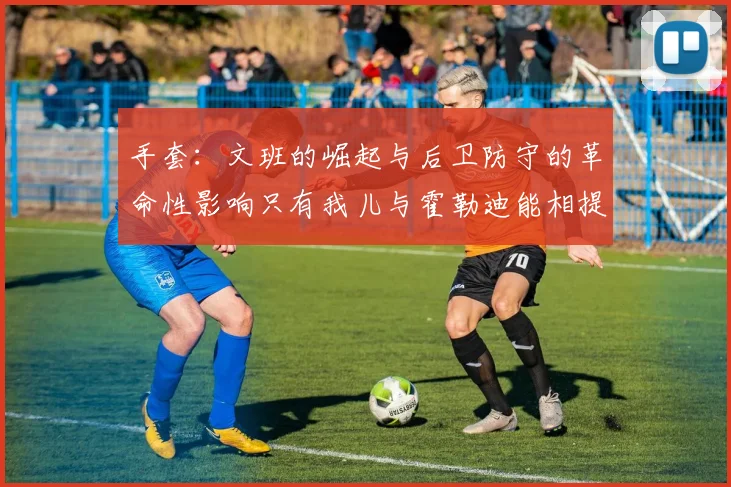 手套：文班的崛起与后卫防守的革命性影响只有我儿与霍勒迪能相提并论