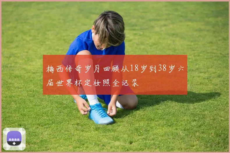 梅西传奇岁月回顾从18岁到38岁六届世界杯定妆照全记录